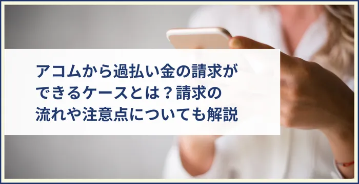 アコムから過払い金の請求ができるケースとは？請求の 流れや注意点についても解説