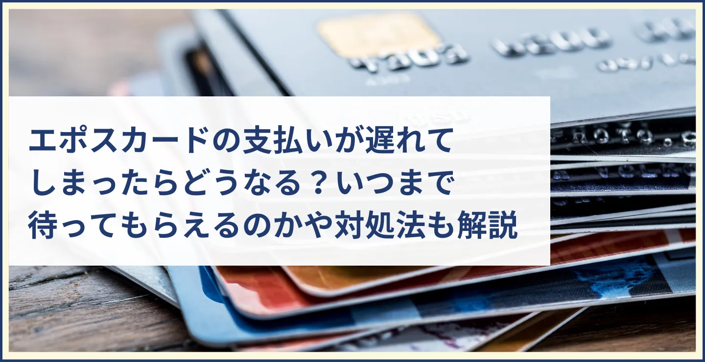 エポスカードの支払いが遅れてしまったらどうなる？いつまで待ってもらえるのかや対処法も解説