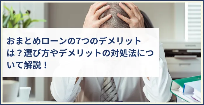 おまとめローンの7つのデメリットは？選び方やデメリットの対処法について解説！