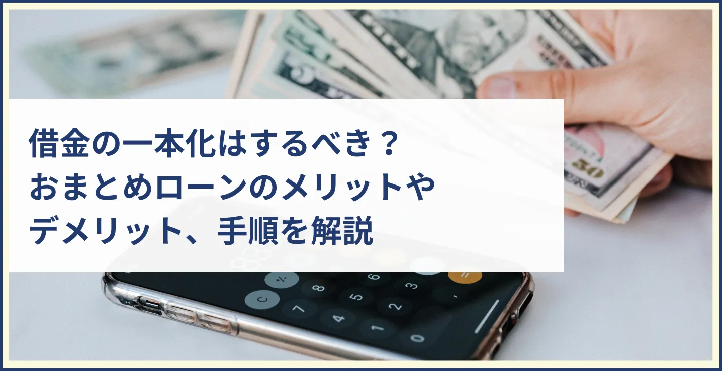 借金の一本化はするべき？おまとめローンのメリットやデメリット、手順を解説