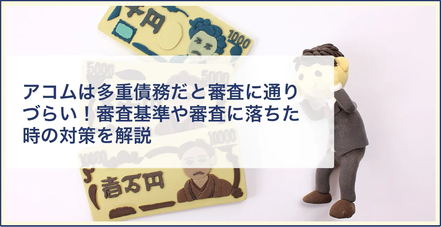 アコムは多重債務だと審査に通りづらい！審査基準や審査に落ちた時の対策を解説