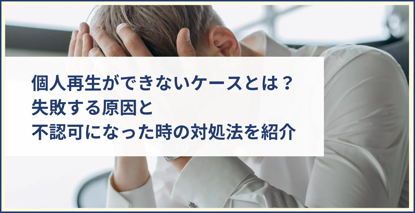 個人再生ができないケースとは？失敗する原因と不認可になった時の対処法を紹介