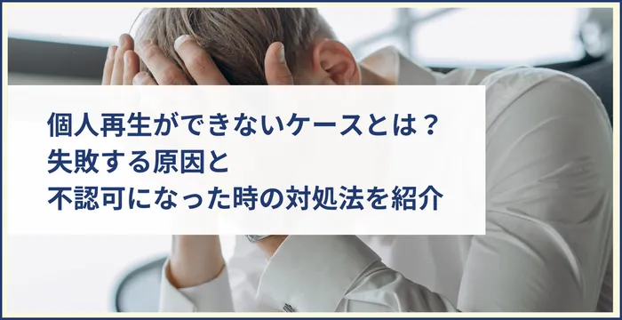 個人再生ができないケースとは？失敗する原因と不認可になった時の対処法を紹介