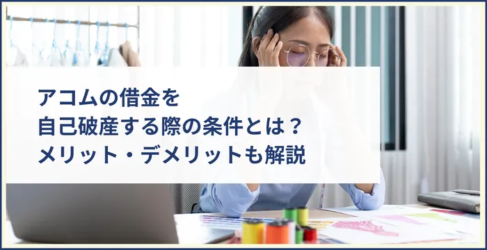 アコムの借金を自己破産する際の条件とは？メリット・デメリットも解説