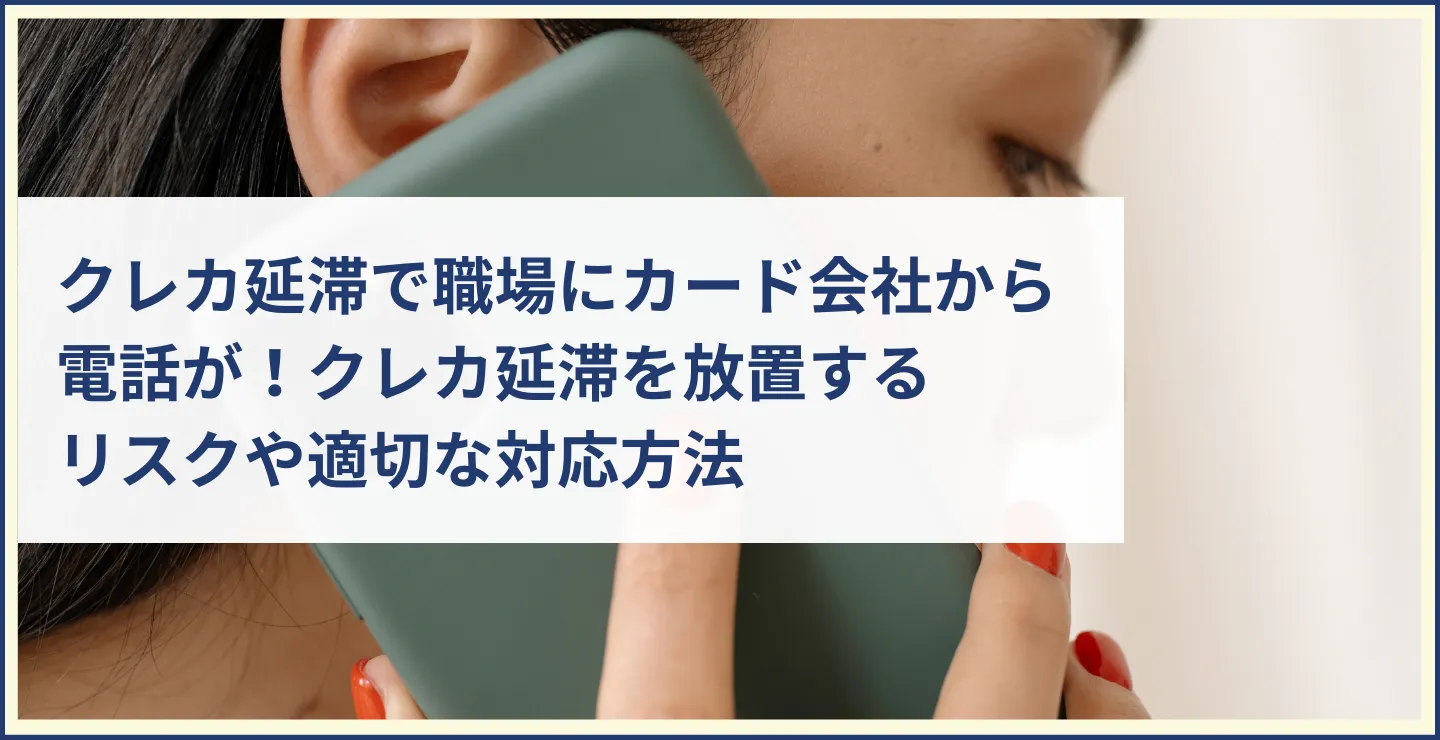 クレカ延滞で職場にカード会社から電話が！クレカ延滞を放置するリスクや適切な対応方法を紹介