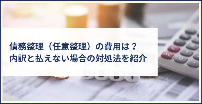 債務整理（任意整理）にかかる費用は？内訳と払えない場合の対処法を紹介