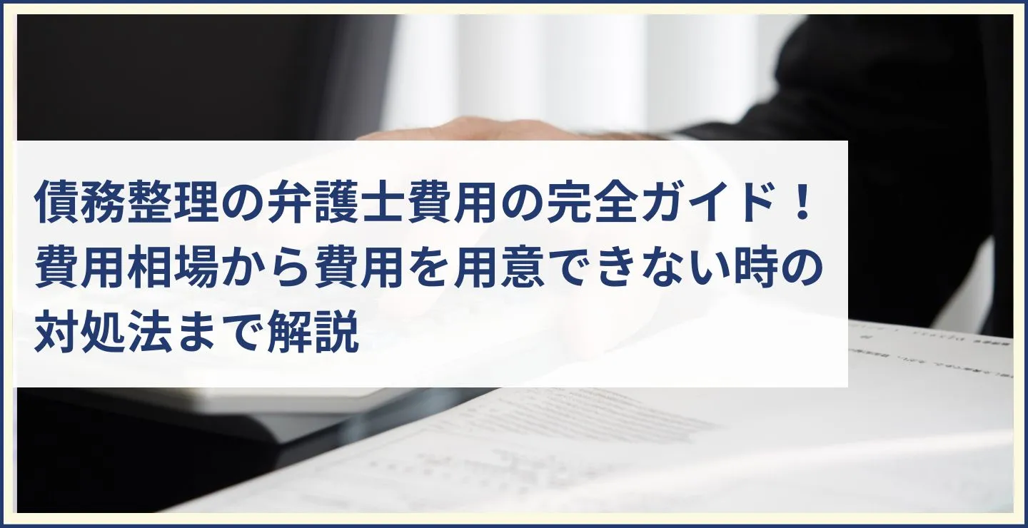 債務整理の弁護士費用の完全ガイド！費用相場から費用を用意できない時の対処法まで解説