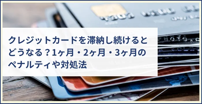 クレジットカードを滞納し続けるとどうなる？1ヶ月・2ヶ月・3ヶ月のペナルティや対処法