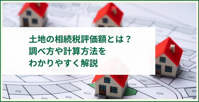 土地の相続税評価額とは？ 調べ方や計算方法を わかりやすく解説