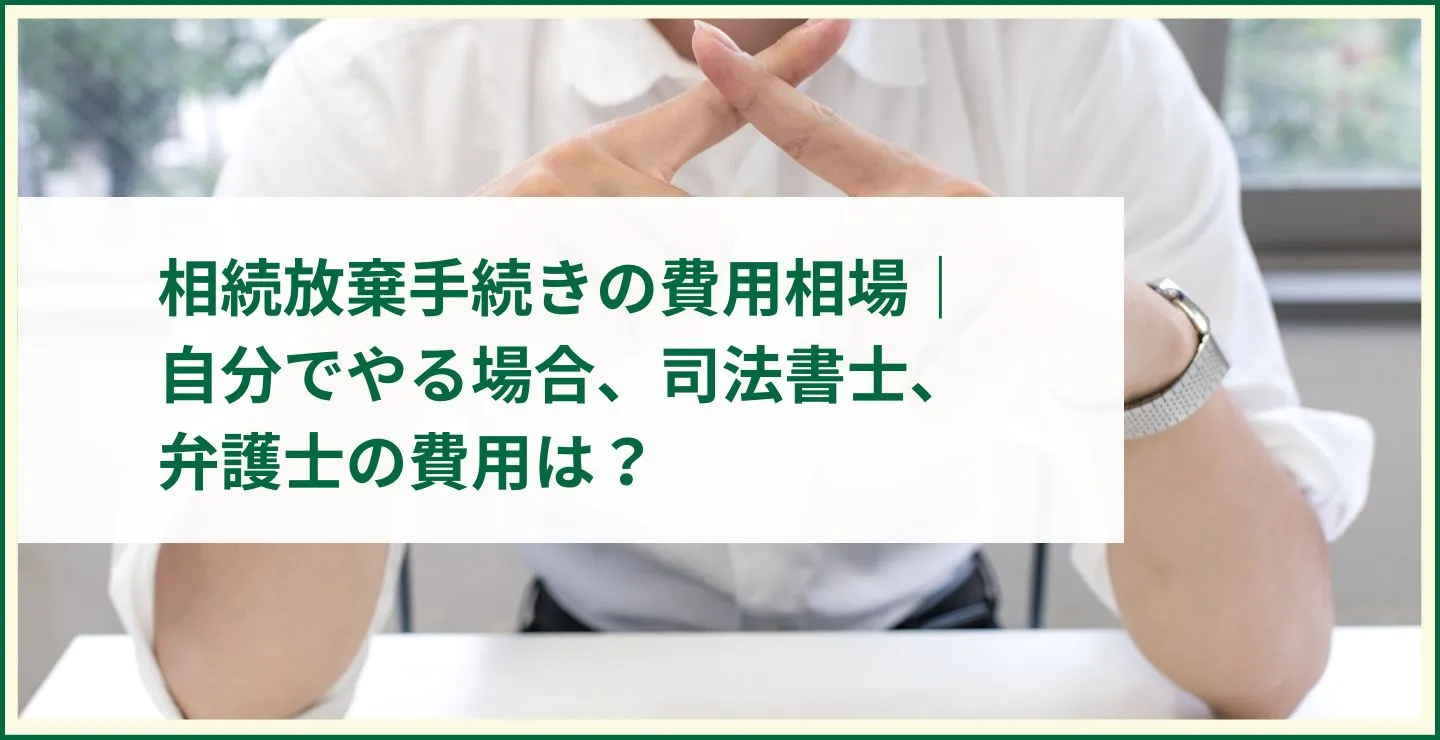 相続放棄手続きの費用相場｜自分でやる場合、司法書士、弁護士の費用は？