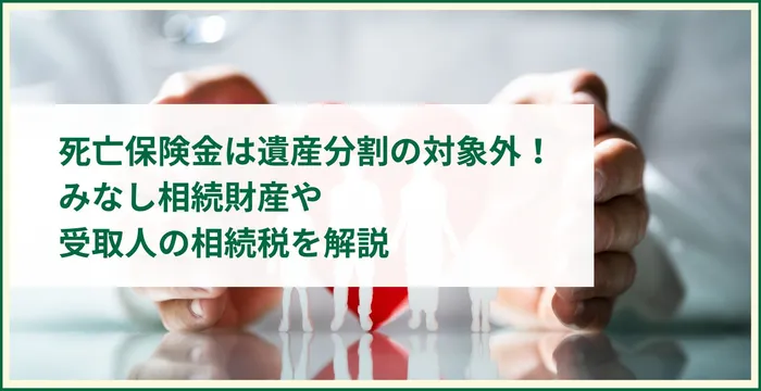 死亡保険金は遺産分割の対象外！みなし相続財産や受取人の相続税を解説