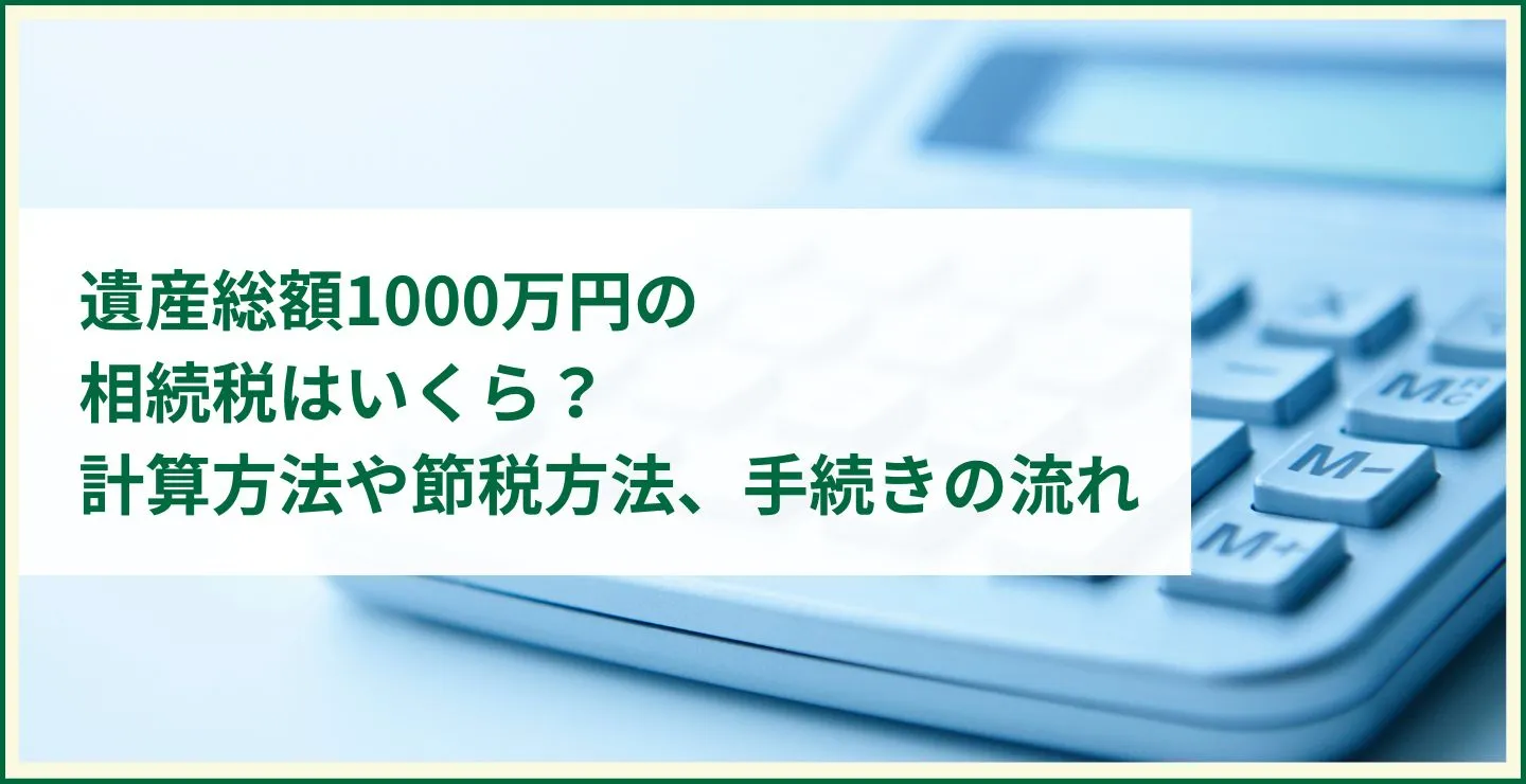 遺産総額1000万円の相続税はいくら？計算方法や節税方法、手続きの流れ