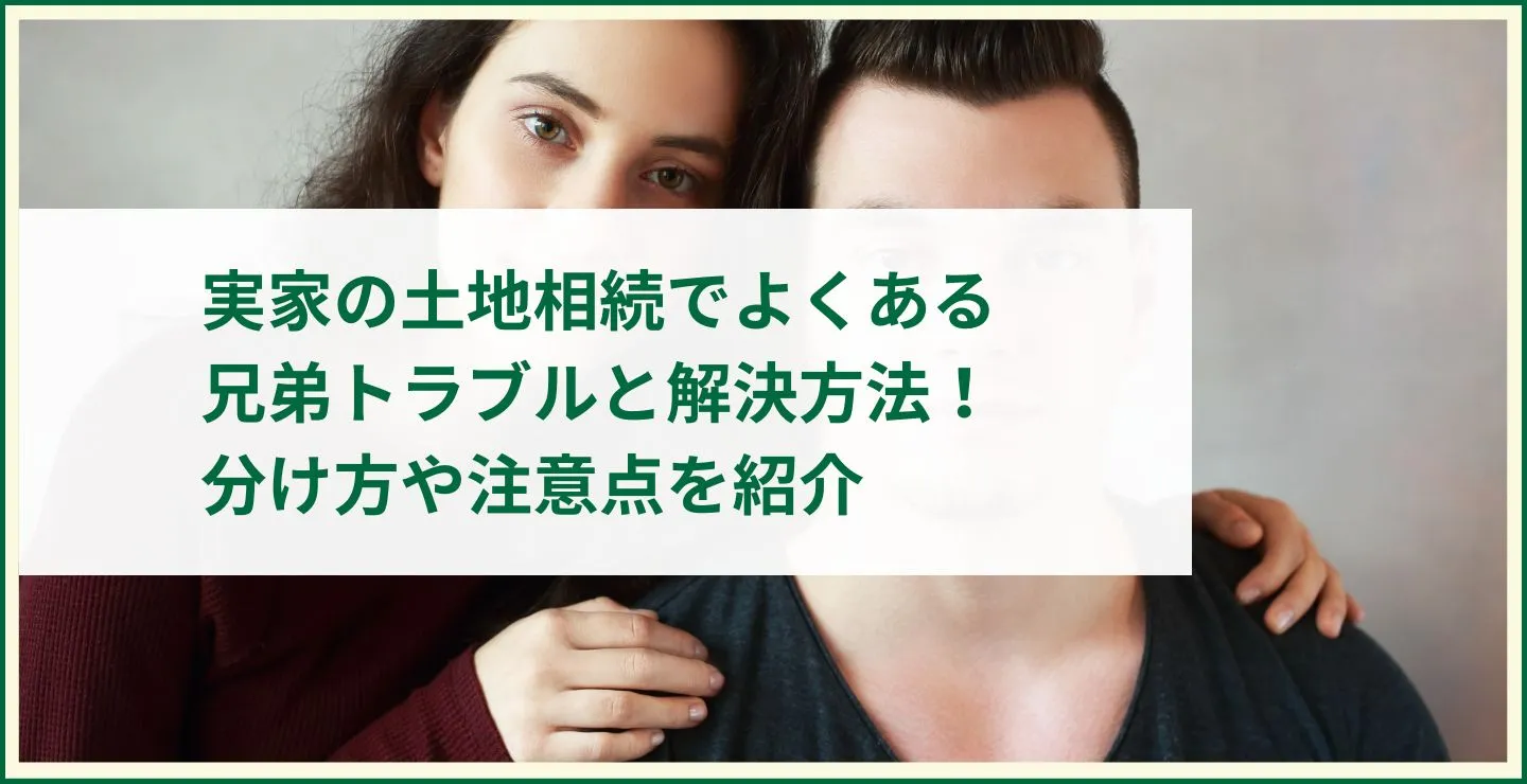 実家の土地相続でよくある兄弟トラブルと解決方法！分け方や注意点を紹介