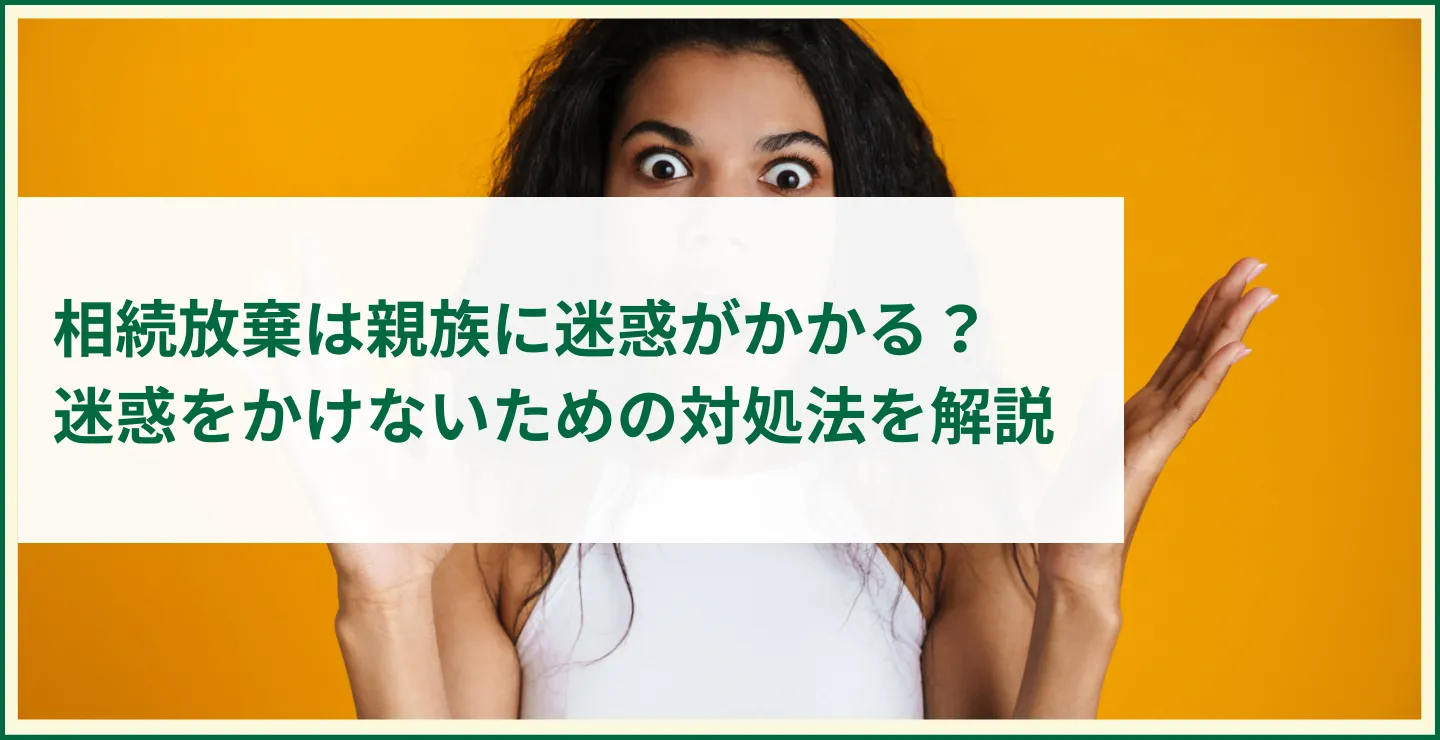 相続放棄は親族に迷惑がかかる？迷惑をかけないための対処法を解説