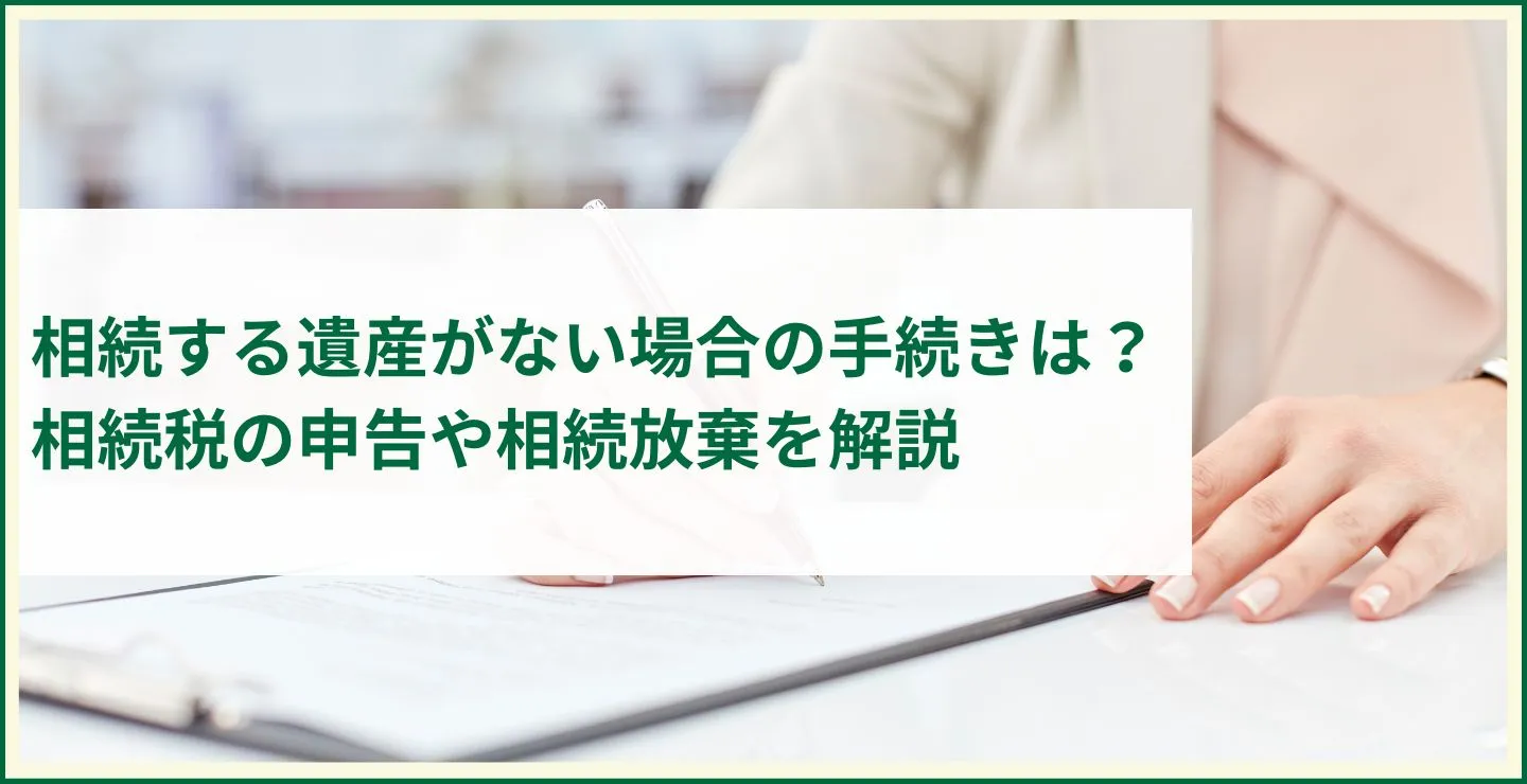 相続する遺産がない場合の手続きは？相続税の申告や相続放棄を解説