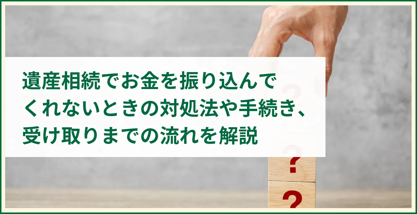 遺産相続でお金を振り込んでくれないときの対処法や手続き、受け取りまでの流れを解説