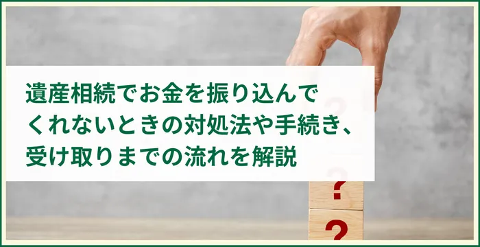 遺産相続でお金を振り込んでくれないときの対処法や手続き、受け取りまでの流れを解説