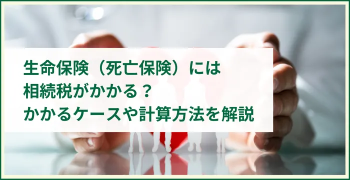 生命保険（死亡保険）には相続税がかかる？かかるケースや計算方法を解説