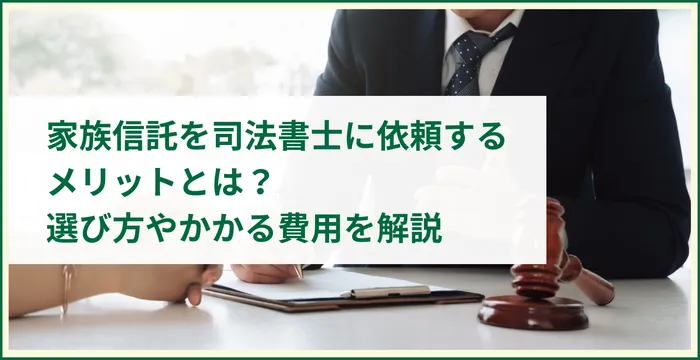 家族信託を司法書士に依頼するメリットとは？選び方やかかる費用を解説