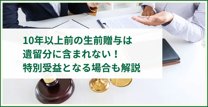 10年以上前の生前贈与は遺留分に含まれない！特別受益となる場合も解説