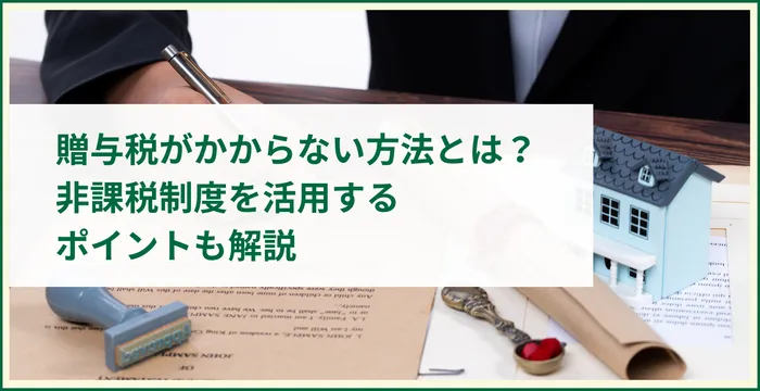 贈与税がかからない方法とは？非課税制度を活用するポイントも解説