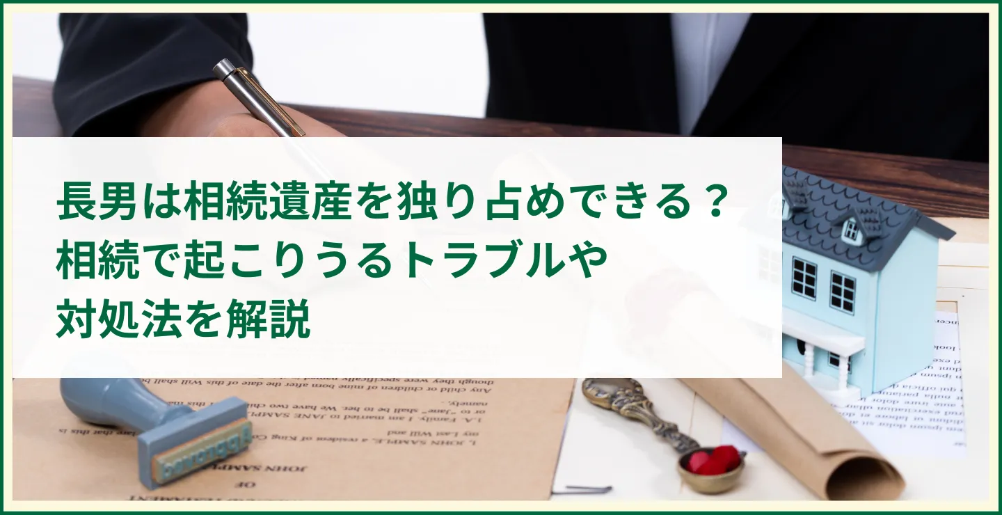 長男は相続遺産を独り占めできる？相続で起こりうるトラブルや対処法を解説