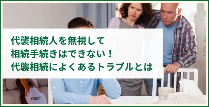 代襲相続人を無視して相続手続きはできない！代襲相続によくあるトラブルとは