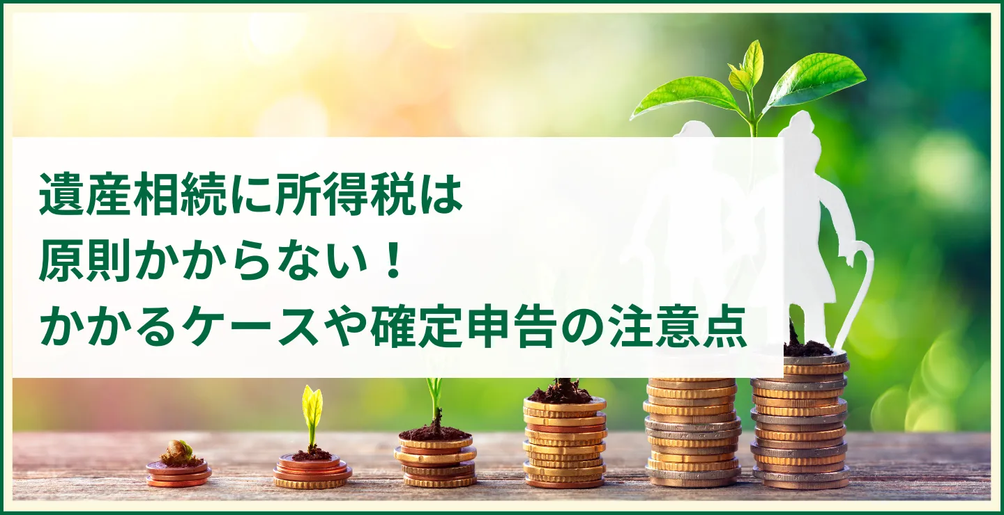 遺産相続に所得税は原則かからない！かかるケースや確定申告の注意点