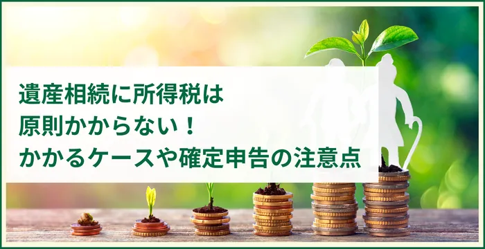 遺産相続に所得税は原則かからない！かかるケースや確定申告の注意点