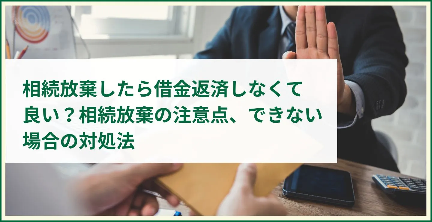 相続放棄したら借金返済しなくて良い？相続放棄の注意点、できない場合の対処法