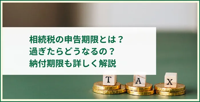 相続税の申告期限とは？過ぎたらどうなるの？納付期限も詳しく解説