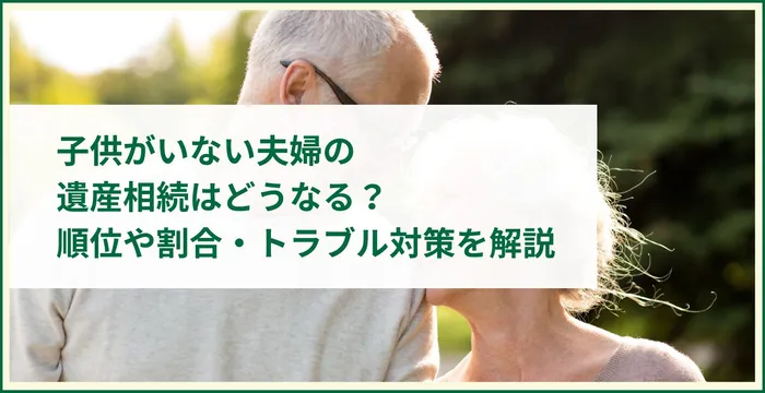 子供がいない夫婦の遺産相続はどうなる？順位や割合・トラブル対策を解説