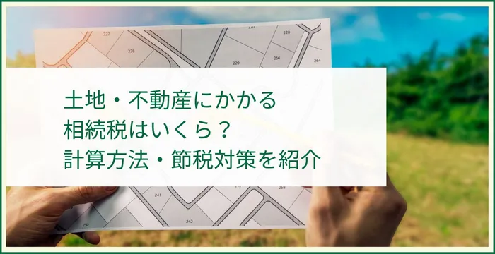 土地・不動産にかかる 相続税はいくら？ 計算方法・節税対策を紹介