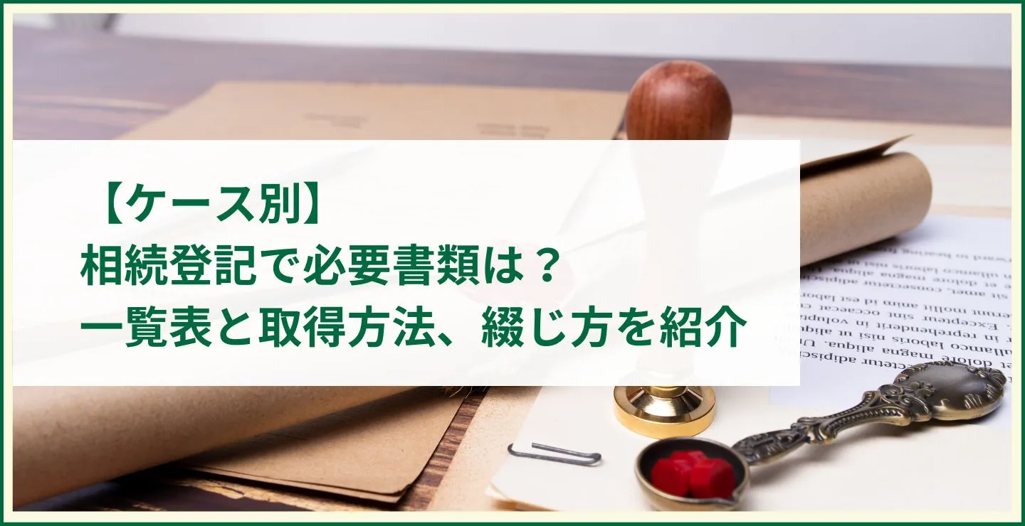 【ケース別】相続登記で必要書類は？一覧表と取得方法、綴じ方を紹介