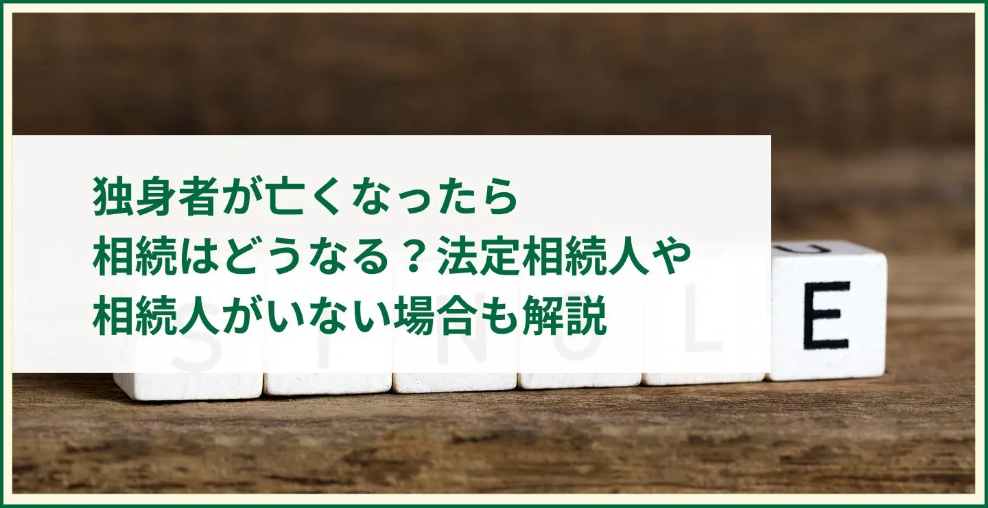 独身者が亡くなったら相続はどうなる？法定相続人や相続人がいない場合も解説