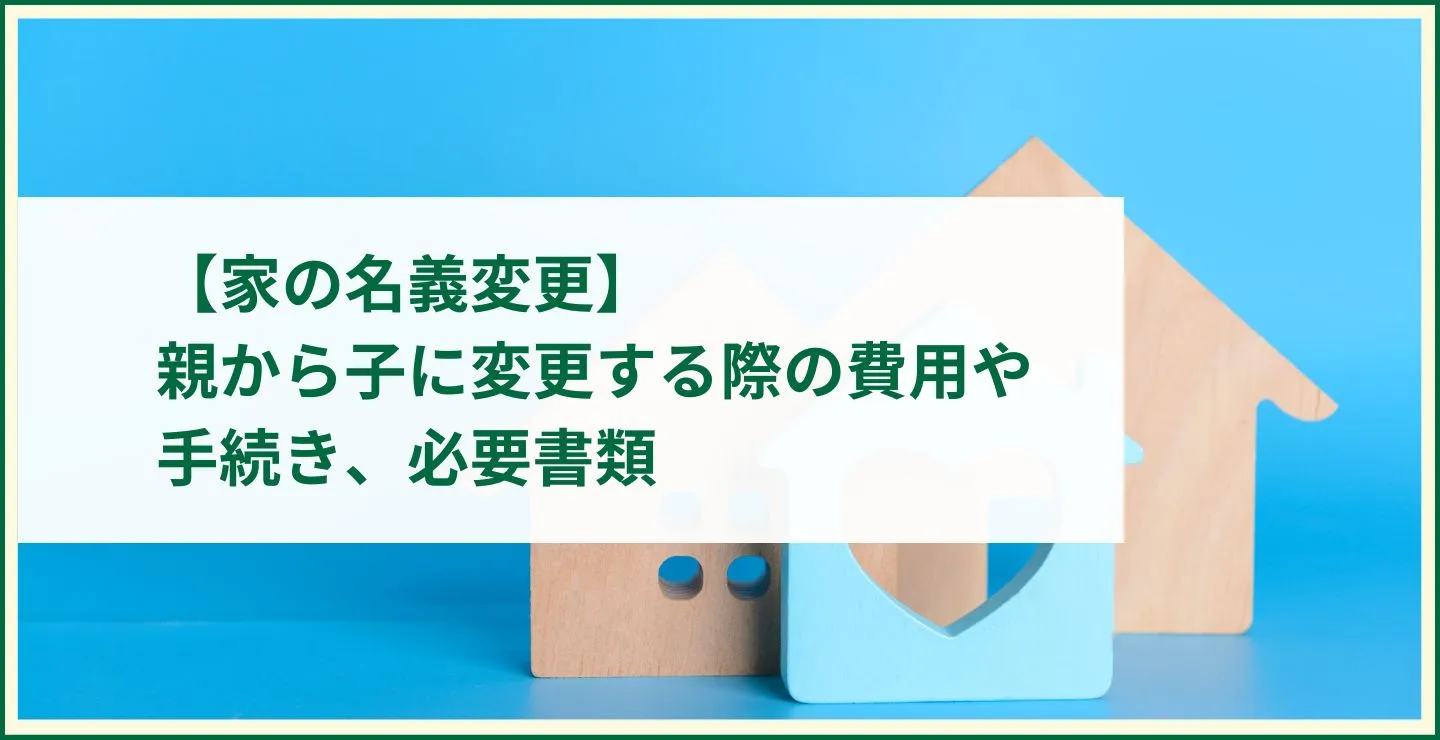 【家の名義変更】親から子に変更する際の費用や手続き、必要書類