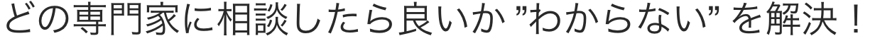 どの専門家に相談したら良いか ”わからない” を解決！