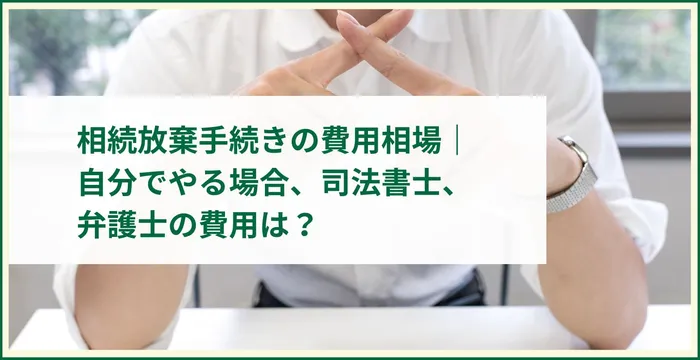 相続放棄手続きの費用相場｜自分でやる場合、司法書士、弁護士の費用は？