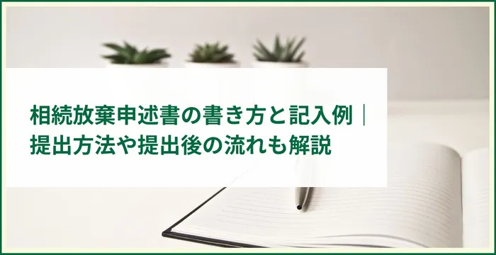 相続放棄申述書の書き方と記入例｜提出方法や提出後の流れも解説