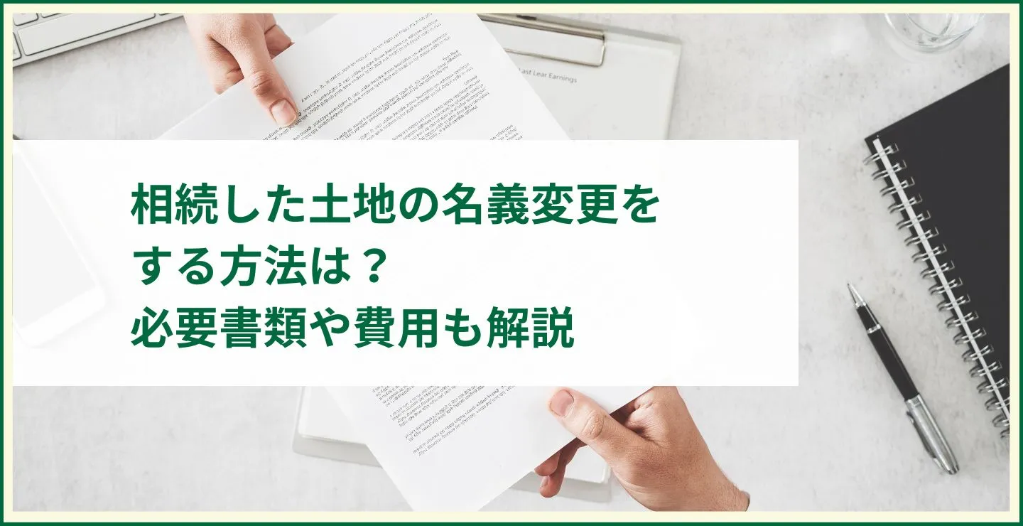 相続した土地の名義変更をする方法は？必要書類や費用も解説