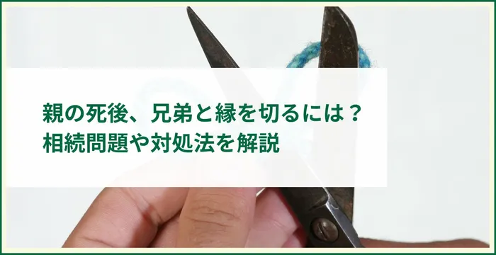 親の死後、兄弟と縁を切るには？相続問題や対処法を解説