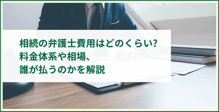 相続の弁護士費用はどのくらい? 料金体系や相場、誰が払うのかを解説