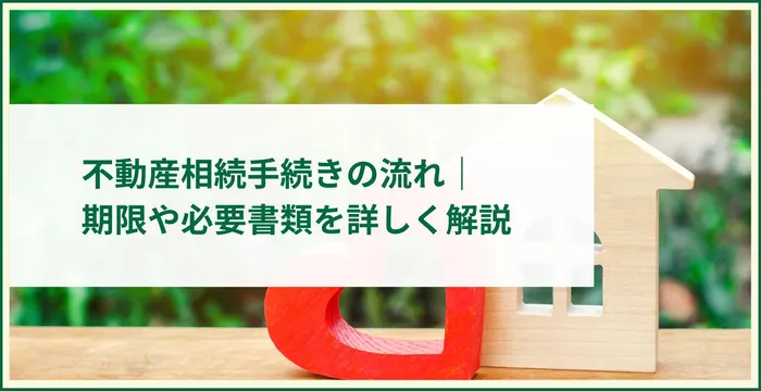 不動産相続手続きの流れ｜期限や必要書類を詳しく解説