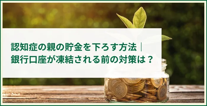 認知症の親の貯金を下ろす方法｜銀行口座が凍結される前の対策は？