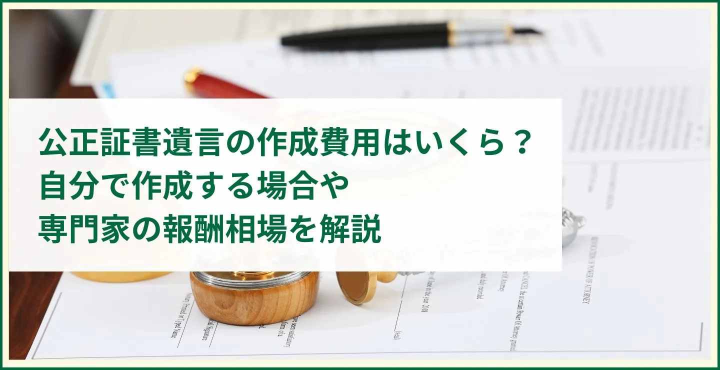 公正証書遺言の作成費用はいくら？自分で作成する場合や専門家の報酬相場を解説