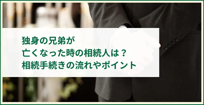 独身の兄弟が亡くなった時の相続人は？相続手続きの流れやポイント