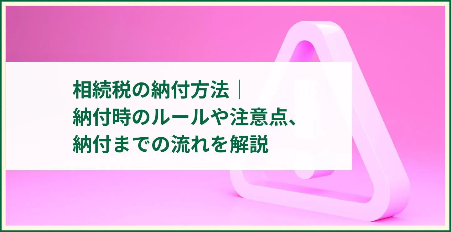 相続税の納付方法｜納付時のルールや注意点、納付までの流れを解説