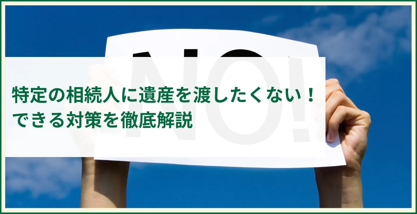 特定の相続人に遺産を渡したくない！できる対策を徹底解説