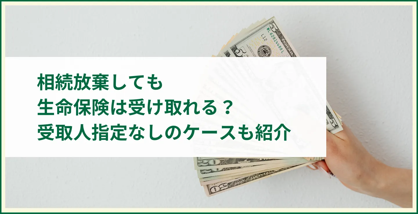 相続放棄しても生命保険は受け取れる？受取人指定なしのケースも紹介