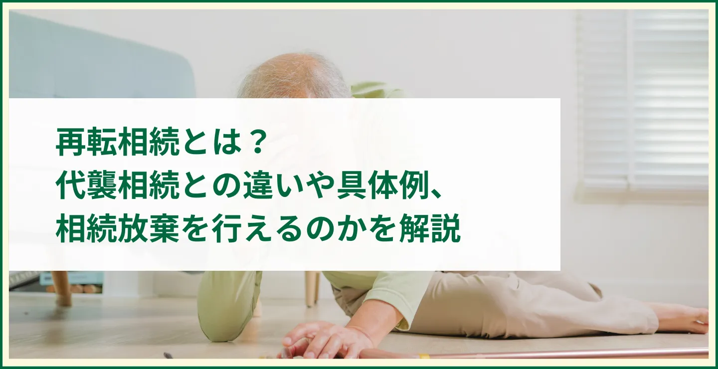 再転相続とは？代襲相続との違いや具体例、相続放棄を行えるのかを解説